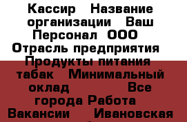 Кассир › Название организации ­ Ваш Персонал, ООО › Отрасль предприятия ­ Продукты питания, табак › Минимальный оклад ­ 35 000 - Все города Работа » Вакансии   . Ивановская обл.